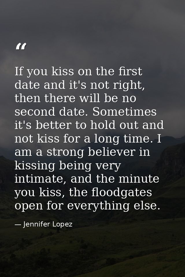 If you kiss on the first date and it's not right, then there will be no second date. Sometimes it's better to hold out a — Jennifer Lopez