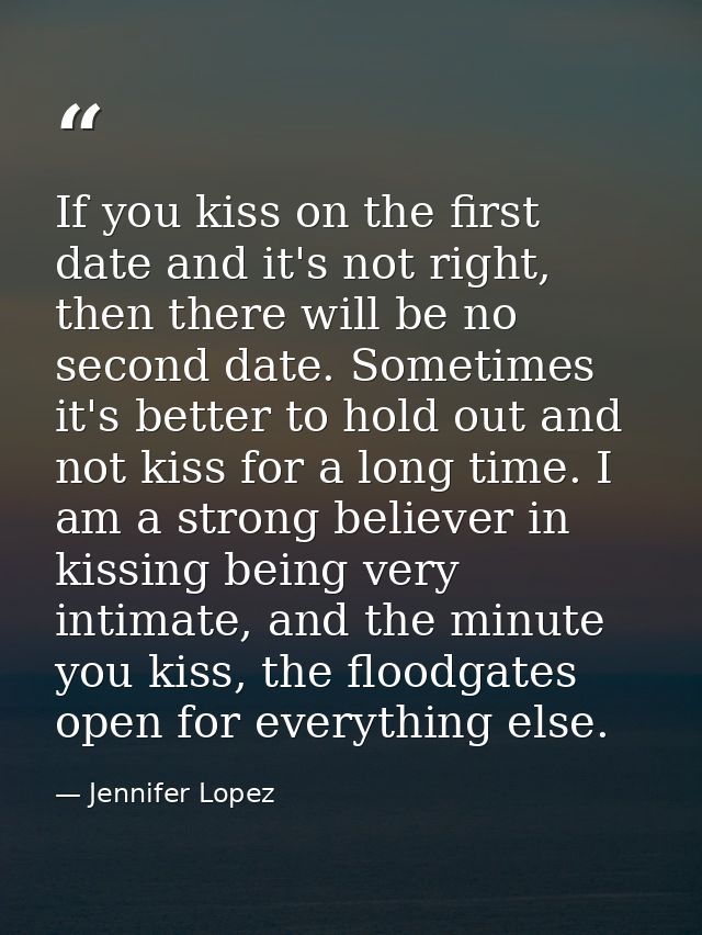 If you kiss on the first date and it's not right, then there will be no second date. Sometimes it's better to hold out a — Jennifer Lopez