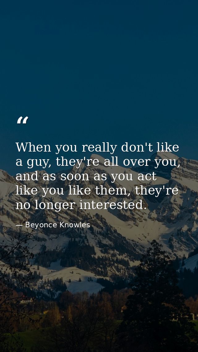 When you really don't like a guy, they're all over you, and as soon as you act like you like them, they're no longer int — Beyonce Knowles