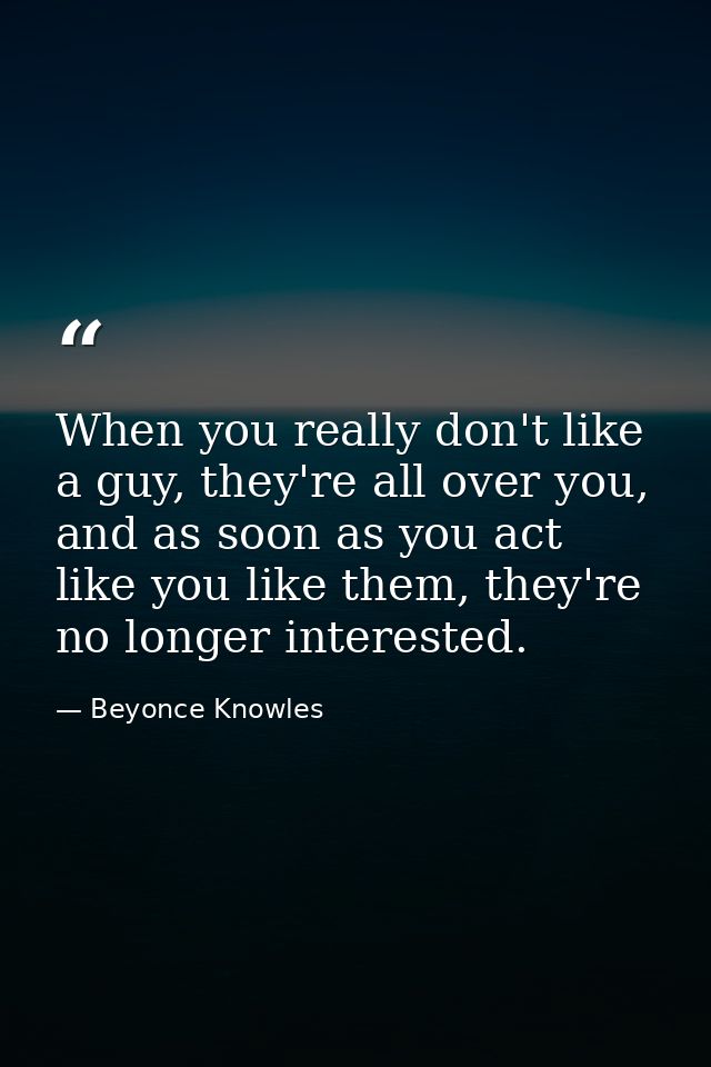When you really don't like a guy, they're all over you, and as soon as you act like you like them, they're no longer int — Beyonce Knowles