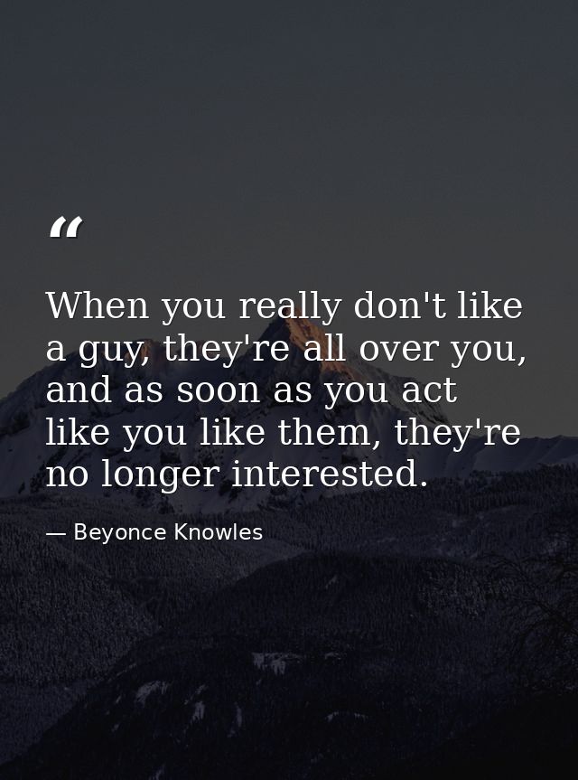 When you really don't like a guy, they're all over you, and as soon as you act like you like them, they're no longer int — Beyonce Knowles