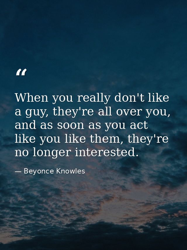 When you really don't like a guy, they're all over you, and as soon as you act like you like them, they're no longer int — Beyonce Knowles