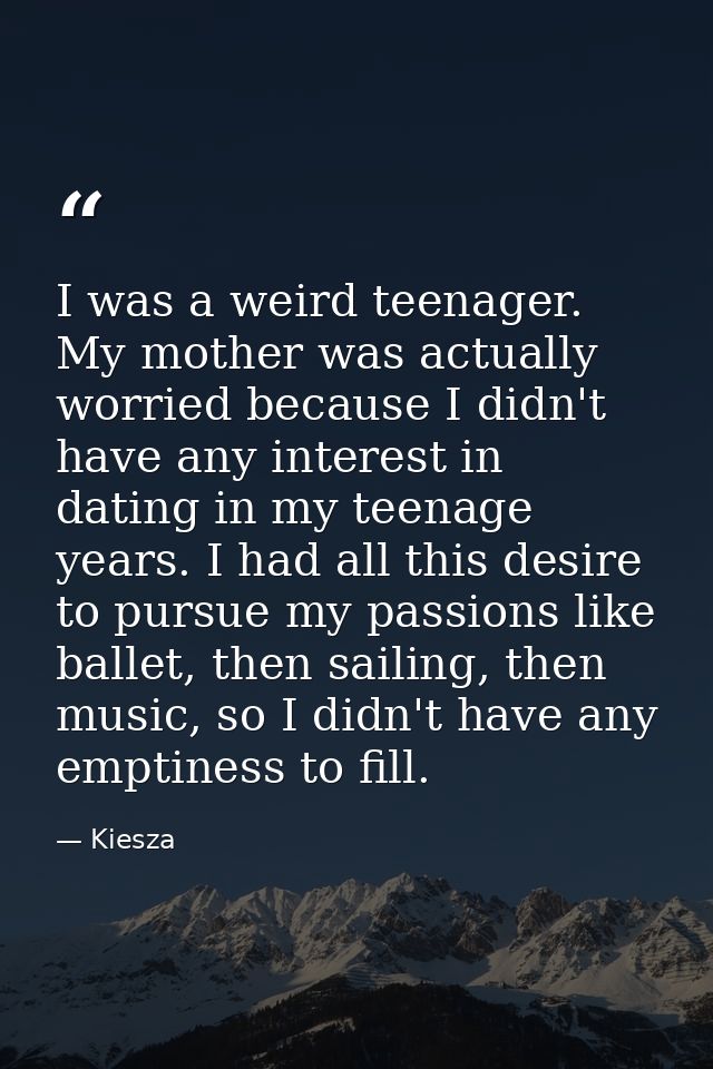 I was a weird teenager. My mother was actually worried because I didn't have any interest in dating in my teenage years. — Kiesza