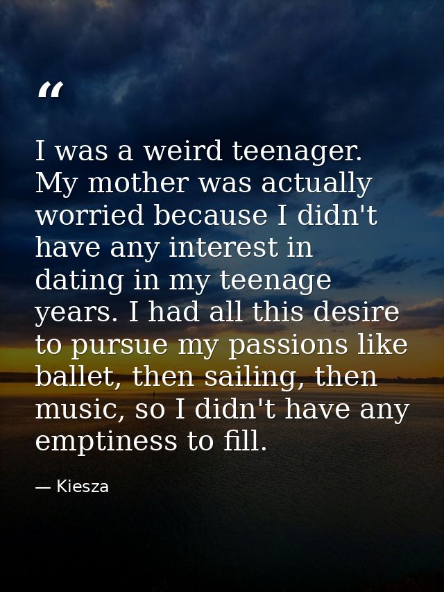 I was a weird teenager. My mother was actually worried because I didn't have any interest in dating in my teenage years. — Kiesza
