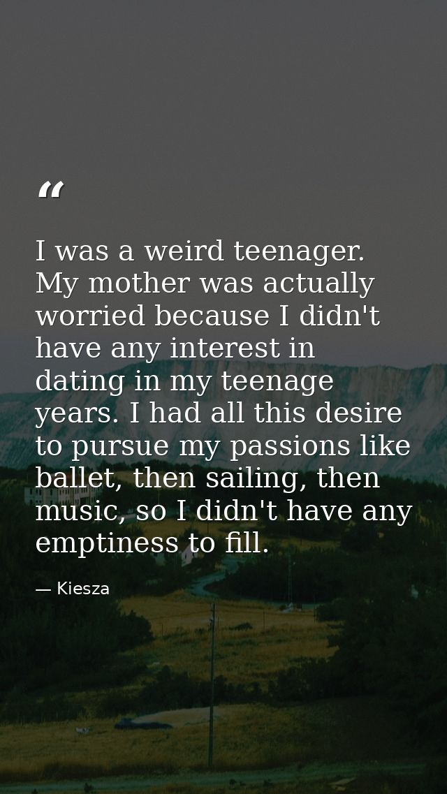 I was a weird teenager. My mother was actually worried because I didn't have any interest in dating in my teenage years. — Kiesza