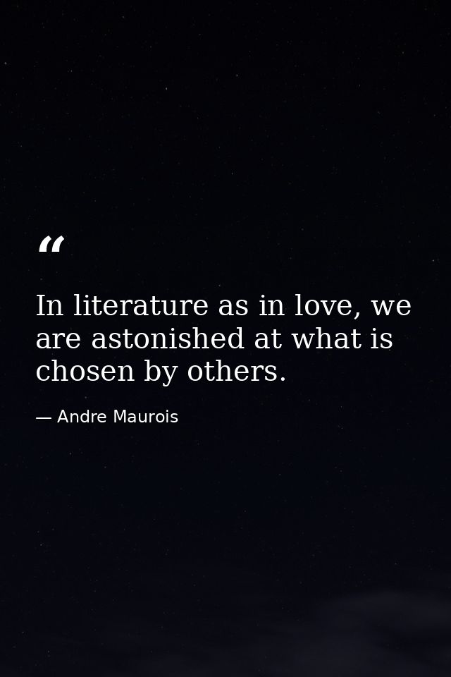 In literature as in love, we are astonished at what is chosen by others. — Andre Maurois