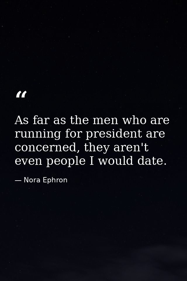 As far as the men who are running for president are concerned, they aren't even people I would date. — Nora Ephron