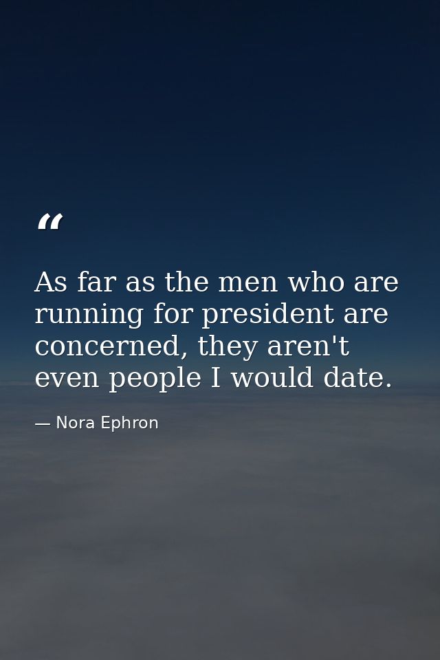 As far as the men who are running for president are concerned, they aren't even people I would date. — Nora Ephron