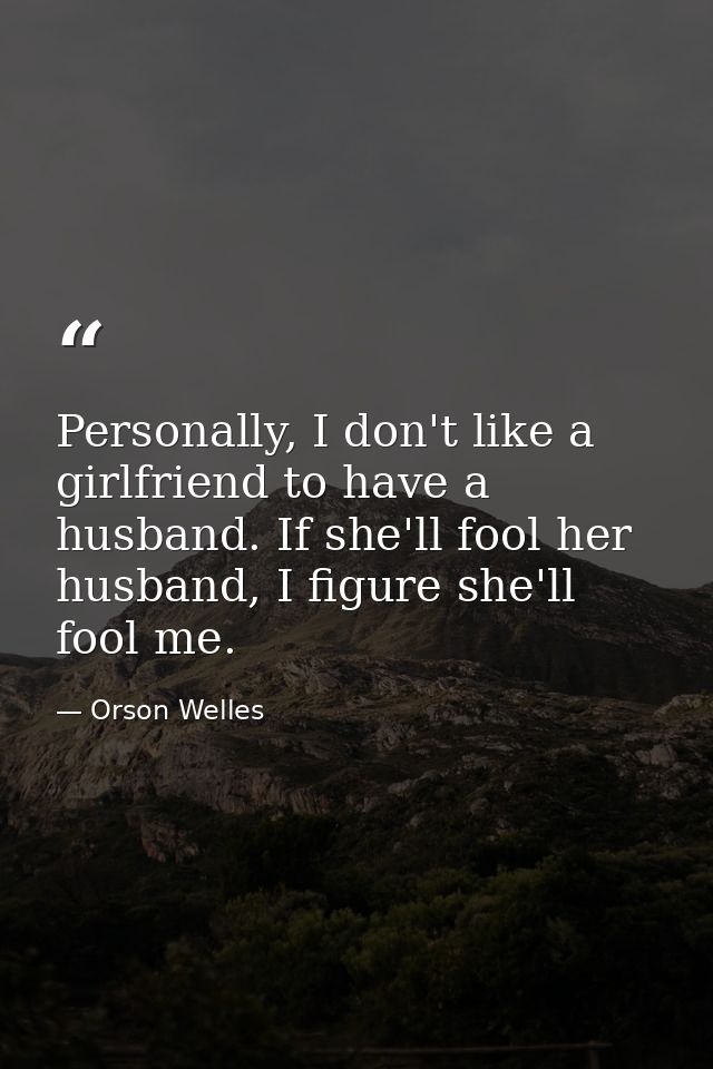 Personally, I don't like a girlfriend to have a husband. If she'll fool her husband, I figure she'll fool me. — Orson Welles