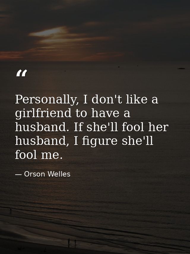 Personally, I don't like a girlfriend to have a husband. If she'll fool her husband, I figure she'll fool me. — Orson Welles