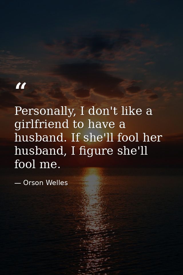 Personally, I don't like a girlfriend to have a husband. If she'll fool her husband, I figure she'll fool me. — Orson Welles