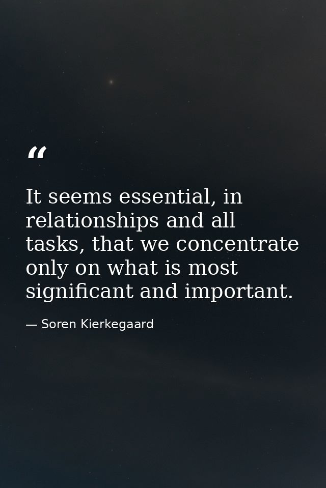 It seems essential, in relationships and all tasks, that we concentrate only on what is most significant and important. — Soren Kierkegaard