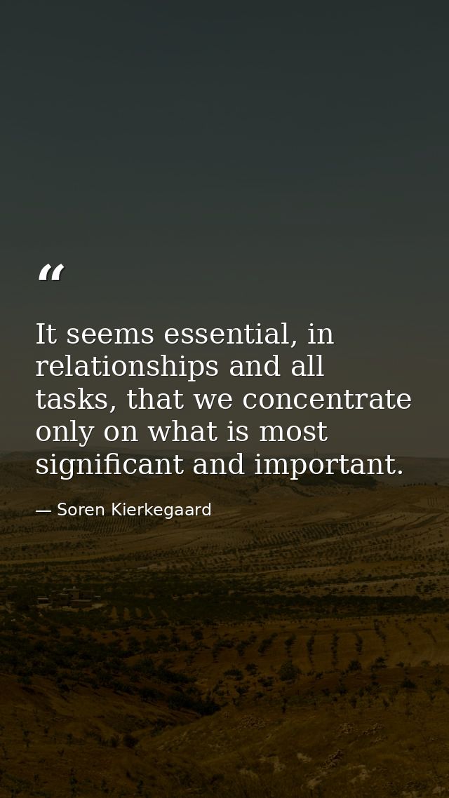 It seems essential, in relationships and all tasks, that we concentrate only on what is most significant and important. — Soren Kierkegaard