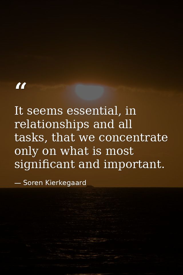 It seems essential, in relationships and all tasks, that we concentrate only on what is most significant and important. — Soren Kierkegaard