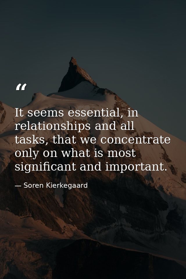 It seems essential, in relationships and all tasks, that we concentrate only on what is most significant and important. — Soren Kierkegaard