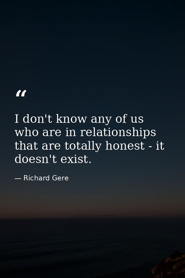 I don't know any of us who are in relationships that are totally honest - it doesn't exist. — Richard Gere