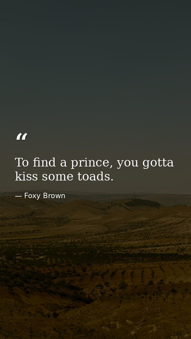 To find a prince, you gotta kiss some toads. — Foxy Brown