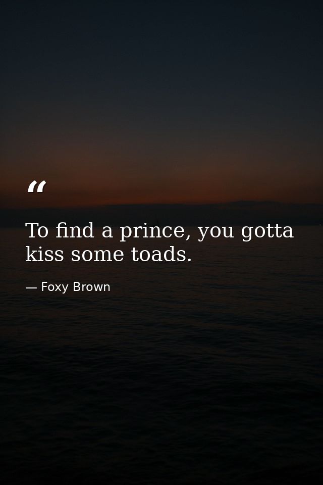 To find a prince, you gotta kiss some toads. — Foxy Brown