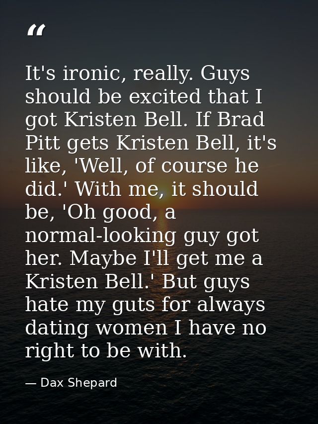 It's ironic, really. Guys should be excited that I got Kristen Bell. If Brad Pitt gets Kristen Bell, it's like, 'Well, o — Dax Shepard