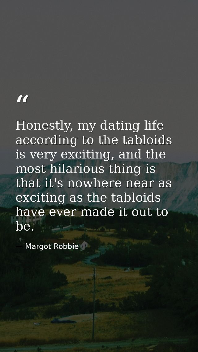 Honestly, my dating life according to the tabloids is very exciting, and the most hilarious thing is that it's nowhere n — Margot Robbie
