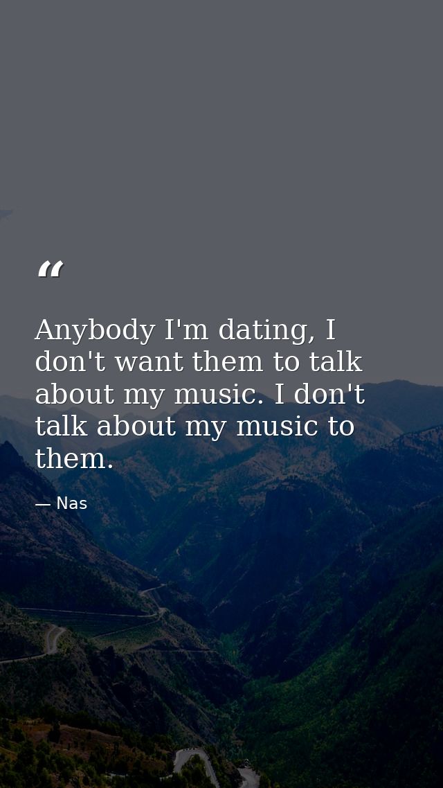 Anybody I'm dating, I don't want them to talk about my music. I don't talk about my music to them. — Nas