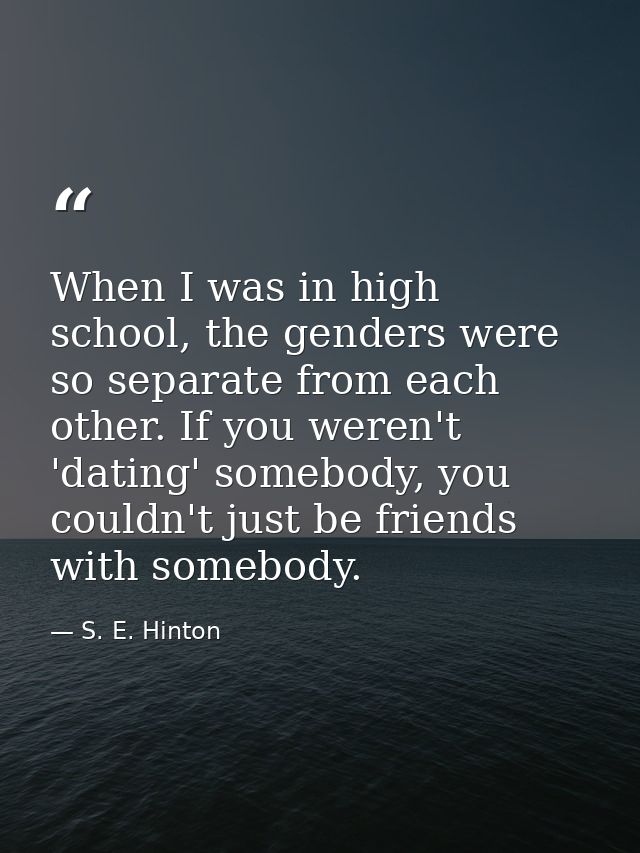 When I was in high school, the genders were so separate from each other. If you weren't 'dating' somebody, you couldn't  — S. E. Hinton