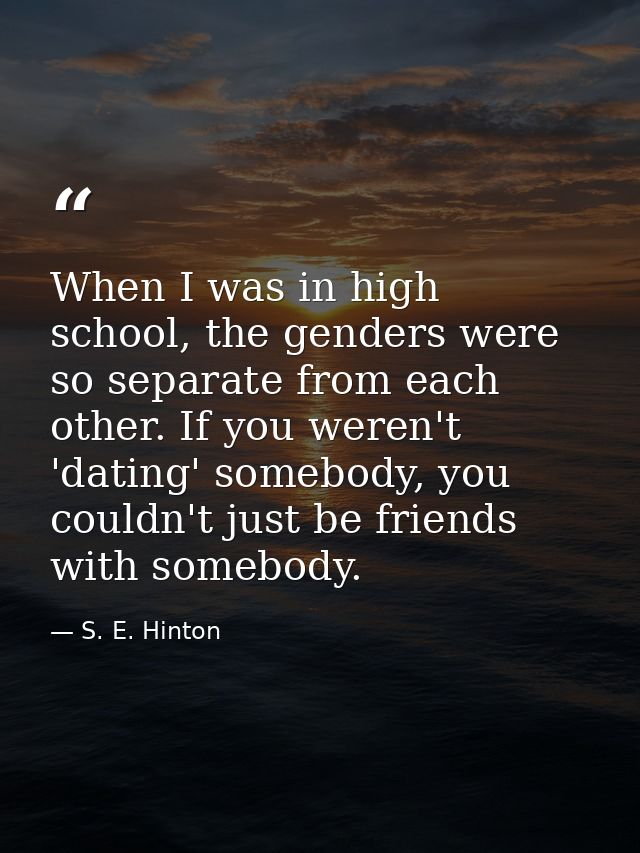 When I was in high school, the genders were so separate from each other. If you weren't 'dating' somebody, you couldn't  — S. E. Hinton