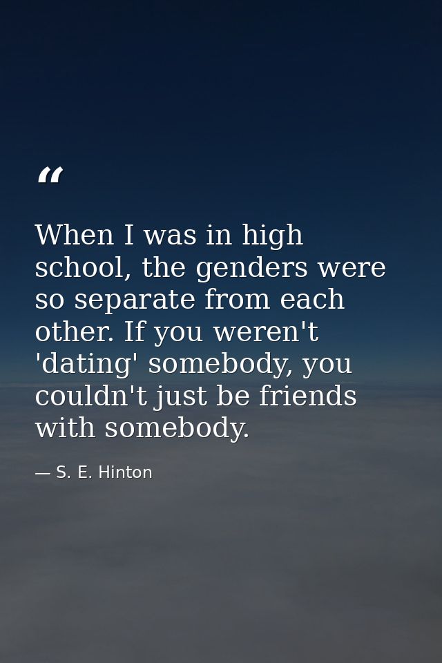 When I was in high school, the genders were so separate from each other. If you weren't 'dating' somebody, you couldn't  — S. E. Hinton