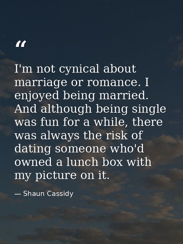 I'm not cynical about marriage or romance. I enjoyed being married. And although being single was fun for a while, there — Shaun Cassidy