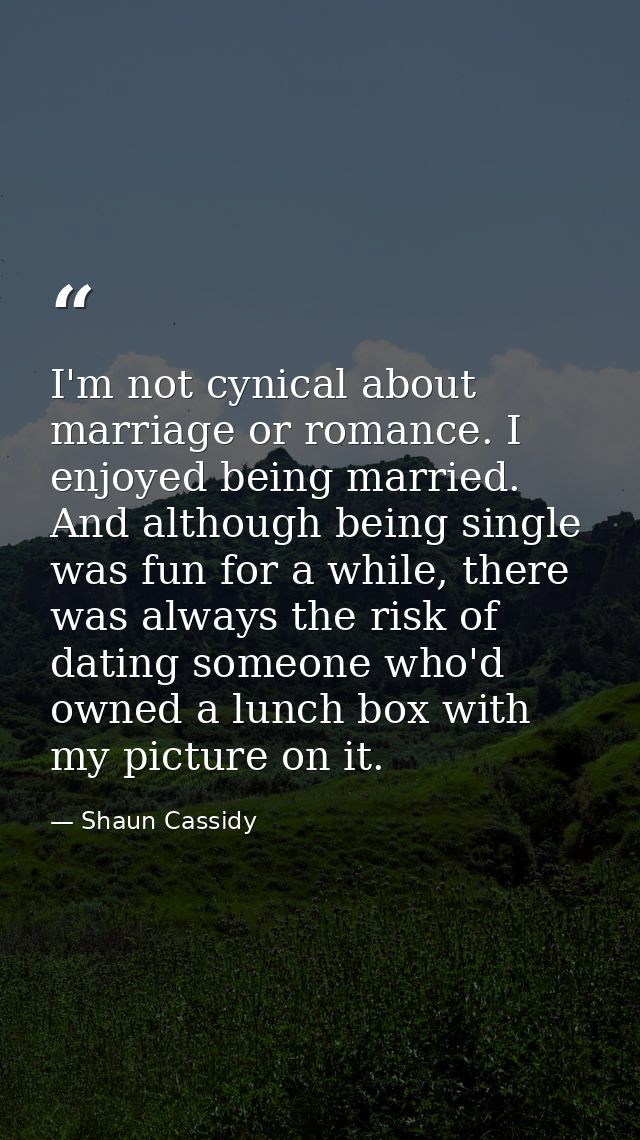 I'm not cynical about marriage or romance. I enjoyed being married. And although being single was fun for a while, there — Shaun Cassidy