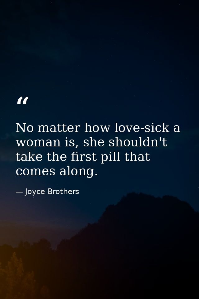 No matter how love-sick a woman is, she shouldn't take the first pill that comes along. — Joyce Brothers