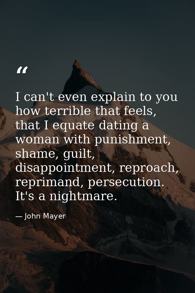 I can't even explain to you how terrible that feels, that I equate dating a woman with punishment, shame, guilt, disappo — John Mayer