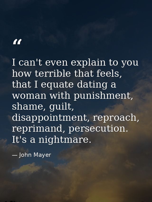I can't even explain to you how terrible that feels, that I equate dating a woman with punishment, shame, guilt, disappo — John Mayer
