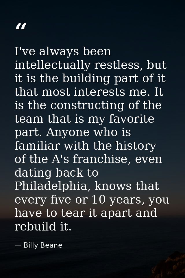 I've always been intellectually restless, but it is the building part of it that most interests me. It is the constructi — Billy Beane