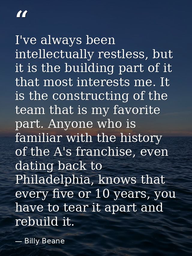 I've always been intellectually restless, but it is the building part of it that most interests me. It is the constructi — Billy Beane