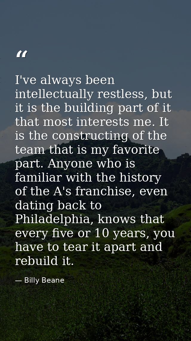 I've always been intellectually restless, but it is the building part of it that most interests me. It is the constructi — Billy Beane