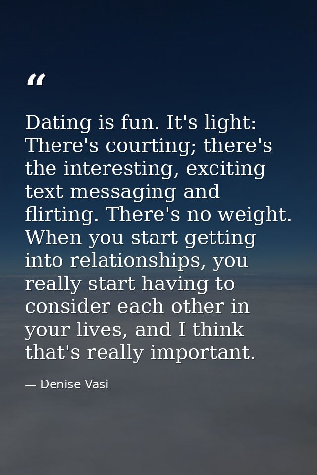 Dating is fun. It's light: There's courting; there's the interesting, exciting text messaging and flirting. There's no w — Denise Vasi