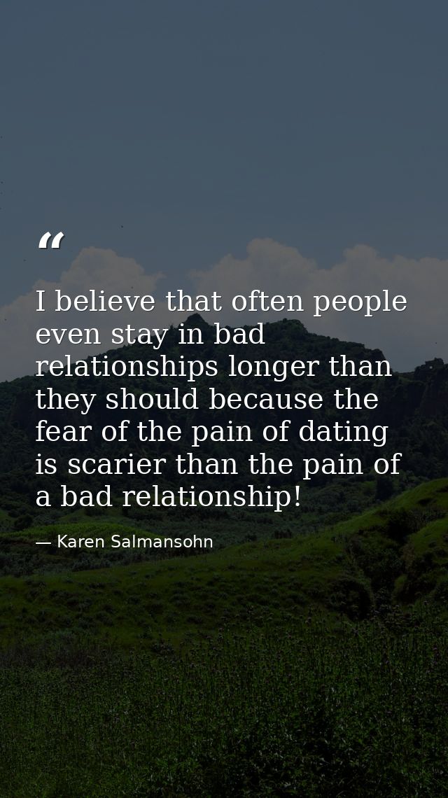 I believe that often people even stay in bad relationships longer than they should because the fear of the pain of datin — Karen Salmansohn