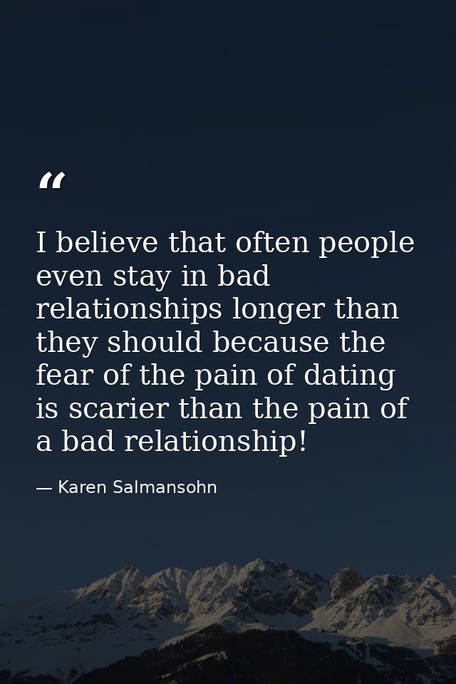 I believe that often people even stay in bad relationships longer than they should because the fear of the pain of datin — Karen Salmansohn