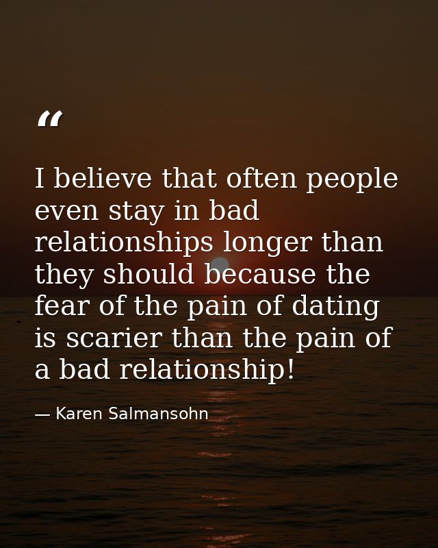I believe that often people even stay in bad relationships longer than they should because the fear of the pain of datin — Karen Salmansohn