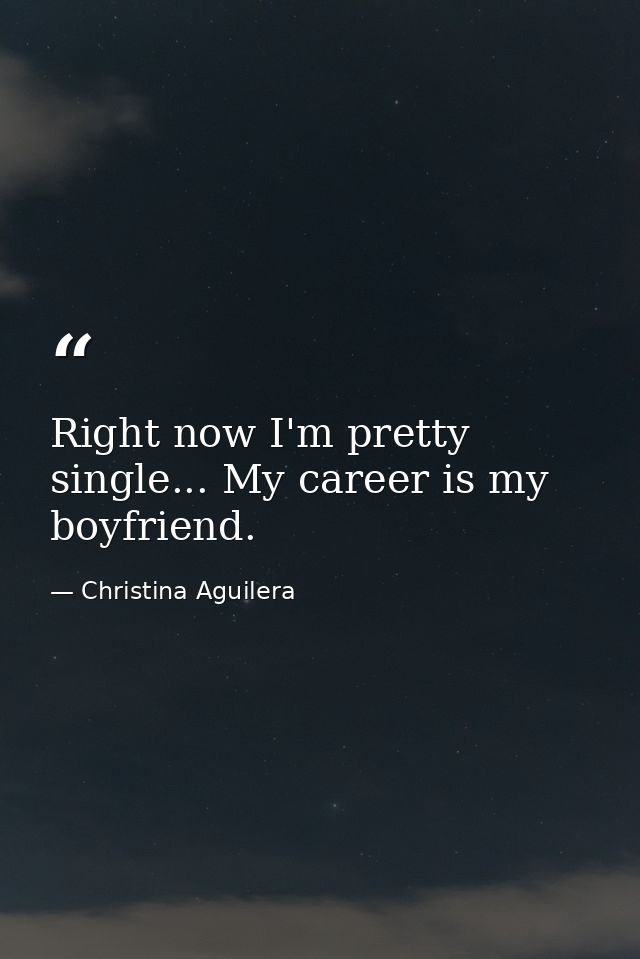 Right now I'm pretty single... My career is my boyfriend. — Christina Aguilera