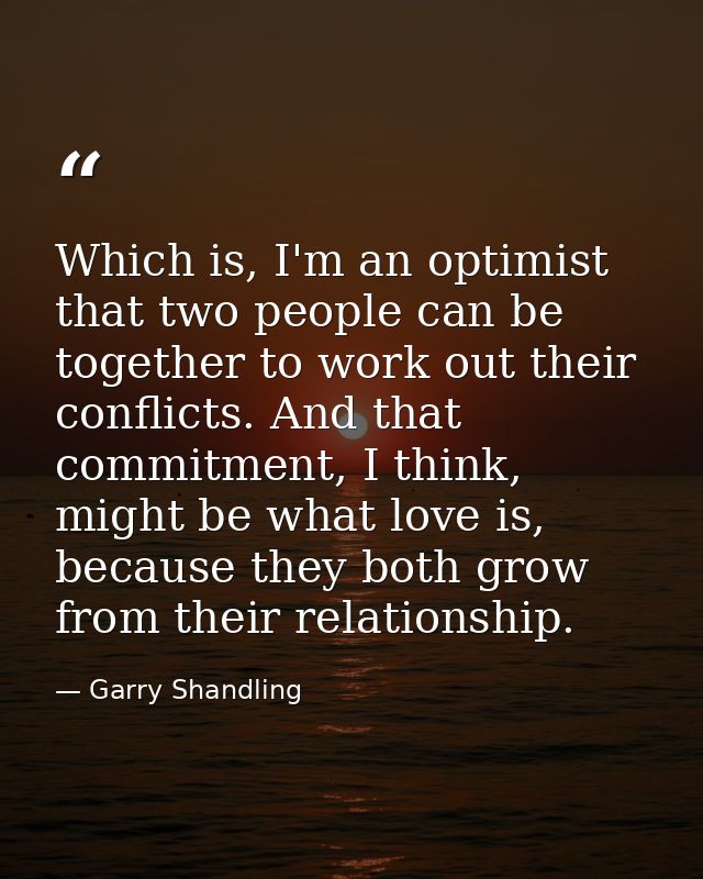 Which is, I'm an optimist that two people can be together to work out their conflicts. And that commitment, I think, mig — Garry Shandling