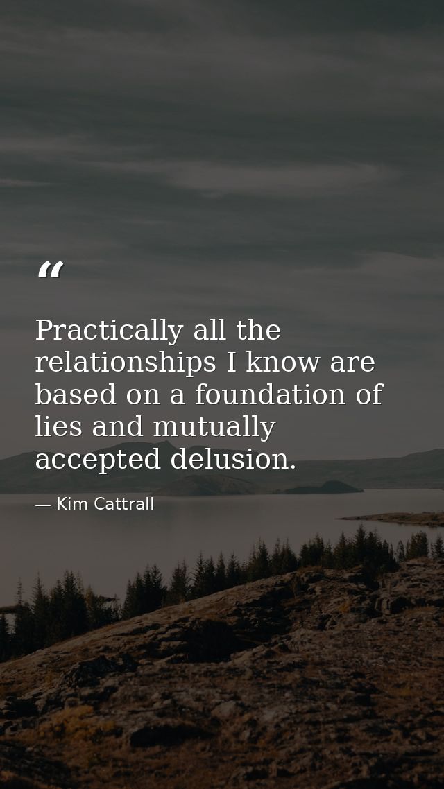 Practically all the relationships I know are based on a foundation of lies and mutually accepted delusion. — Kim Cattrall