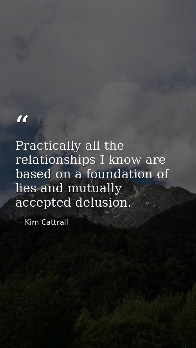 Practically all the relationships I know are based on a foundation of lies and mutually accepted delusion. — Kim Cattrall