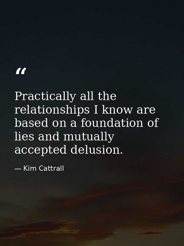 Practically all the relationships I know are based on a foundation of lies and mutually accepted delusion. — Kim Cattrall