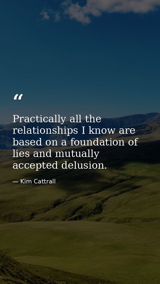 Practically all the relationships I know are based on a foundation of lies and mutually accepted delusion. — Kim Cattrall