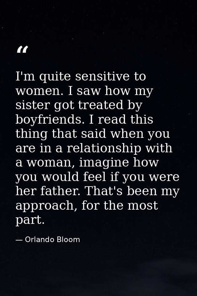 I'm quite sensitive to women. I saw how my sister got treated by boyfriends. I read this thing that said when you are in — Orlando Bloom