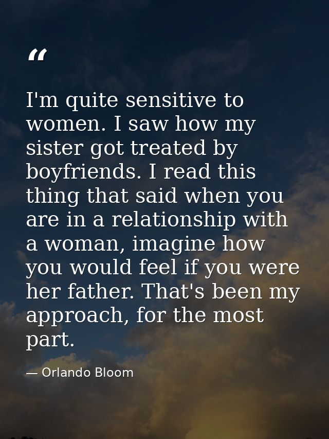 I'm quite sensitive to women. I saw how my sister got treated by boyfriends. I read this thing that said when you are in — Orlando Bloom
