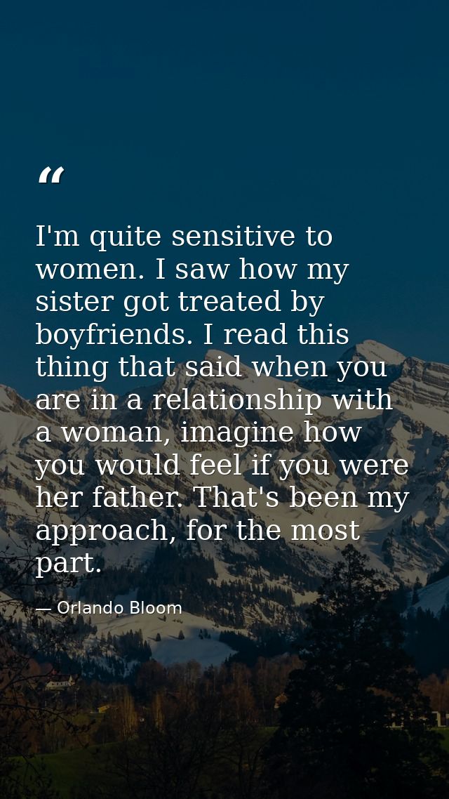 I'm quite sensitive to women. I saw how my sister got treated by boyfriends. I read this thing that said when you are in — Orlando Bloom