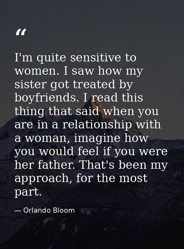 I'm quite sensitive to women. I saw how my sister got treated by boyfriends. I read this thing that said when you are in — Orlando Bloom